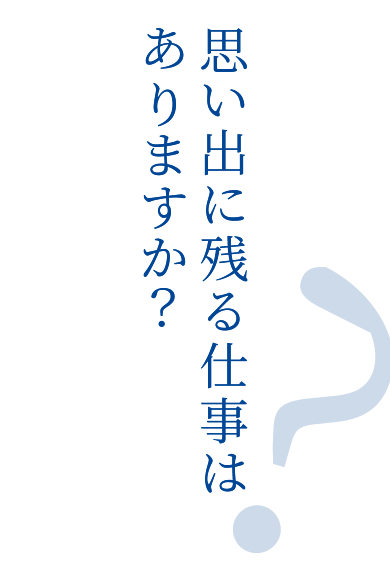 思い出に残る仕事はありますか？